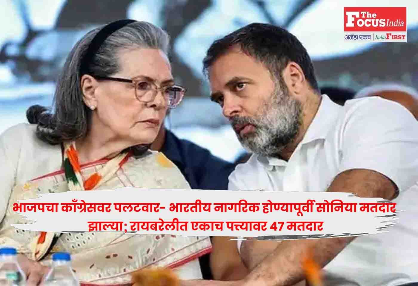 Sonia Gandhi : भाजपचा काँग्रेसवर पलटवार- भारतीय नागरिक होण्यापूर्वी सोनिया मतदार झाल्या; रायबरेलीत एकाच पत्त्यावर 47 मतदार